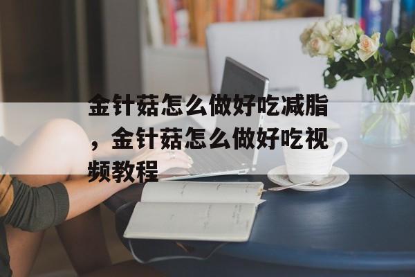 金针菇怎么做好吃减脂，金针菇怎么做好吃视频教程-第1张图片-