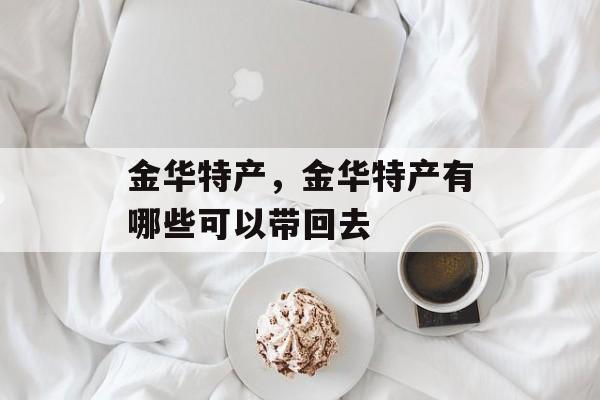 金华特产，金华特产有哪些可以带回去-第1张图片-