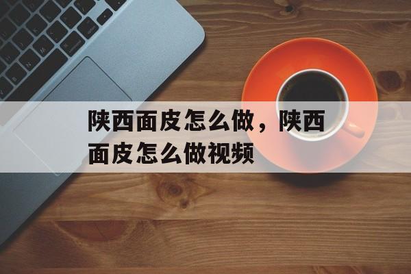 陕西面皮怎么做，陕西面皮怎么做视频-第1张图片-