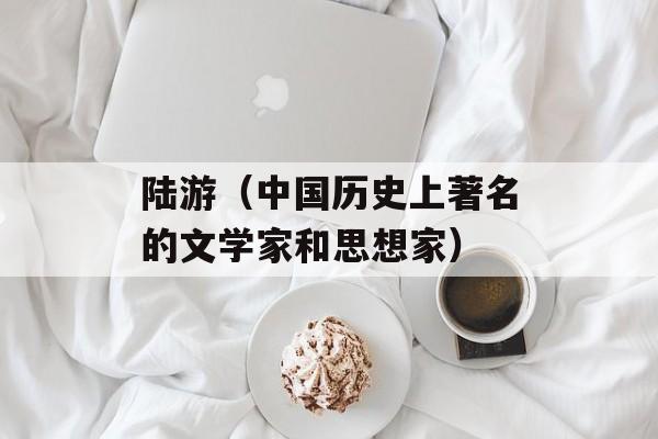陆游（中国历史上著名的文学家和思想家）-第1张图片-