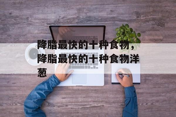降脂最快的十种食物，降脂最快的十种食物洋葱-第1张图片-