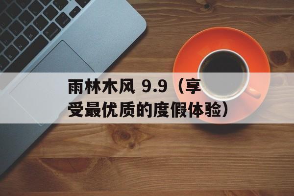 雨林木风 9.9（享受最优质的度假体验）-第1张图片-