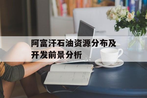 阿富汗石油资源分布及开发前景分析-第1张图片-