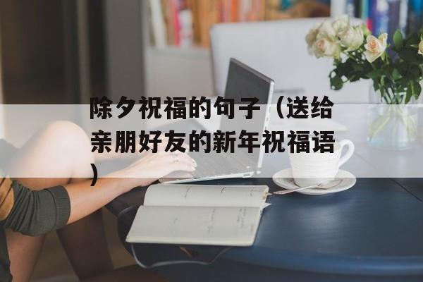 除夕祝福的句子（送给亲朋好友的新年祝福语）-第1张图片-