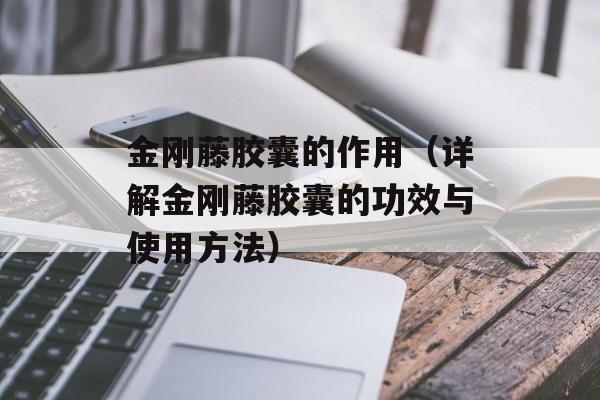 金刚藤胶囊的作用（详解金刚藤胶囊的功效与使用方法）-第1张图片-
