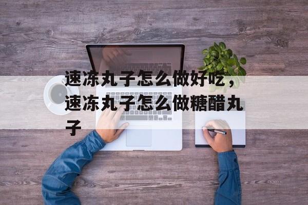 速冻丸子怎么做好吃，速冻丸子怎么做糖醋丸子-第1张图片-