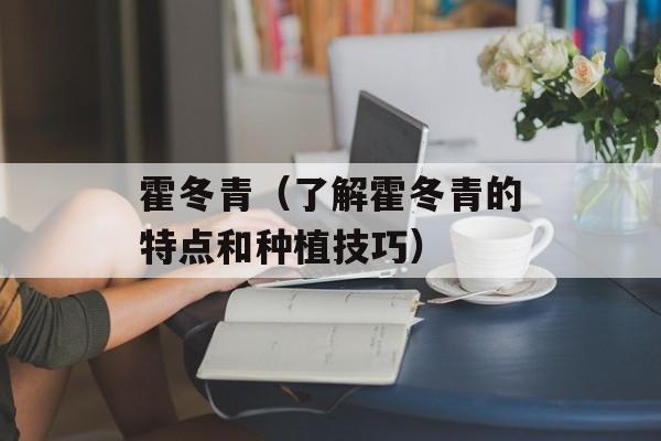 霍冬青（了解霍冬青的特点和种植技巧）-第1张图片-