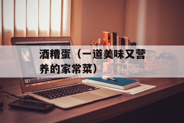 酒糟蛋（一道美味又营养的家常菜）-第1张图片-
