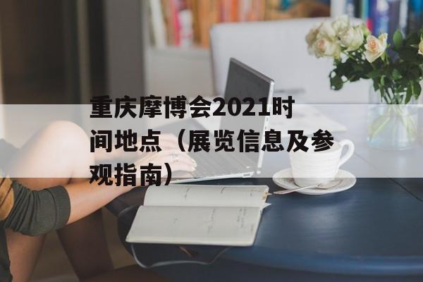 重庆摩博会2021时间地点（展览信息及参观指南）-第1张图片-
