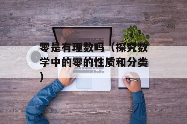 零是有理数吗（探究数学中的零的性质和分类）-第1张图片-