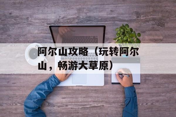 阿尔山攻略（玩转阿尔山，畅游大草原）-第1张图片-