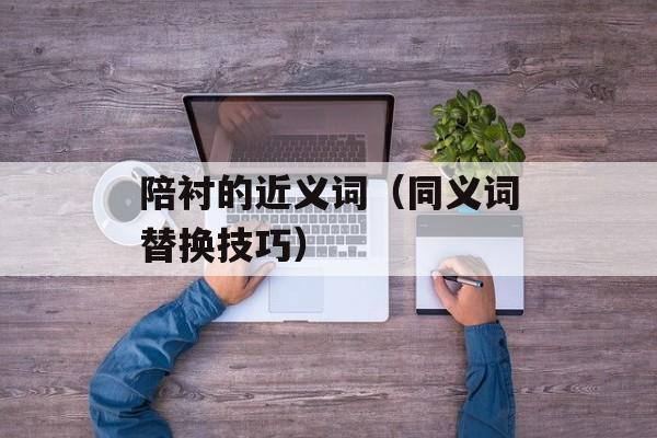 陪衬的近义词（同义词替换技巧）-第1张图片-
