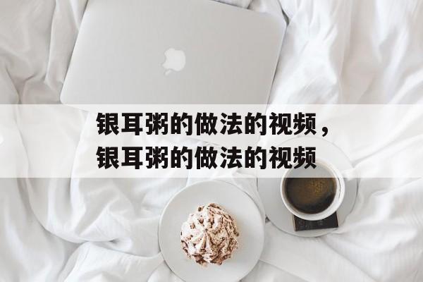 银耳粥的做法的视频，银耳粥的做法的视频-第1张图片-