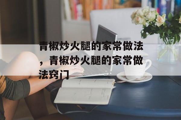 青椒炒火腿的家常做法，青椒炒火腿的家常做法窍门-第1张图片-