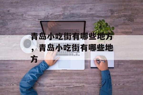 青岛小吃街有哪些地方，青岛小吃街有哪些地方-第1张图片-