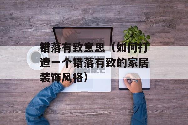 错落有致意思（如何打造一个错落有致的家居装饰风格）-第1张图片-
