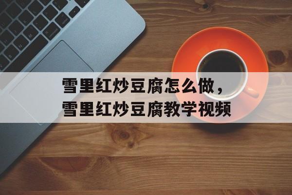 雪里红炒豆腐怎么做，雪里红炒豆腐教学视频-第1张图片-