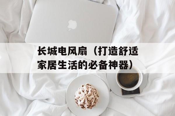 长城电风扇（打造舒适家居生活的必备神器）-第1张图片-