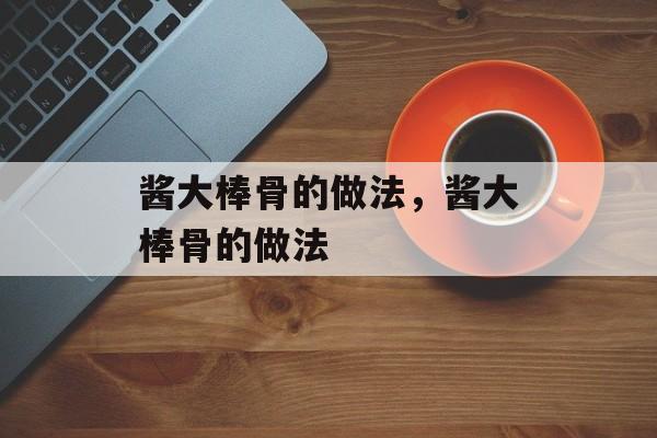 酱大棒骨的做法，酱大棒骨的做法-第1张图片-