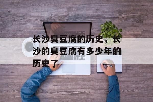 长沙臭豆腐的历史，长沙的臭豆腐有多少年的历史了-第1张图片-