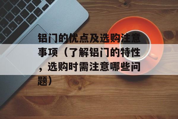 铝门的优点及选购注意事项（了解铝门的特性，选购时需注意哪些问题）-第1张图片-