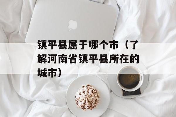 镇平县属于哪个市（了解河南省镇平县所在的城市）-第1张图片-