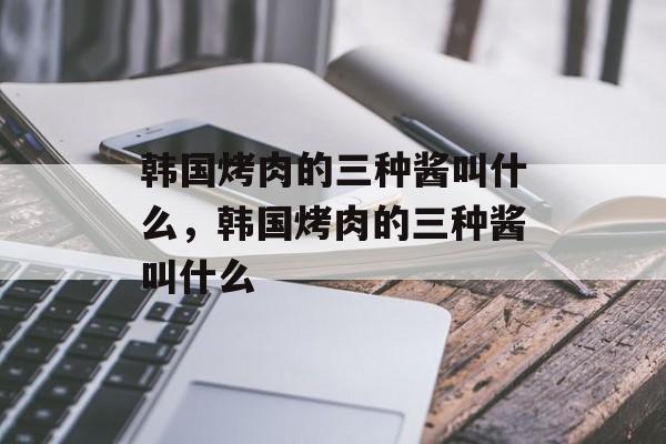 韩国烤肉的三种酱叫什么，韩国烤肉的三种酱叫什么-第1张图片-