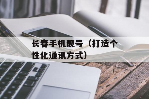 长春手机靓号（打造个性化通讯方式）-第1张图片-