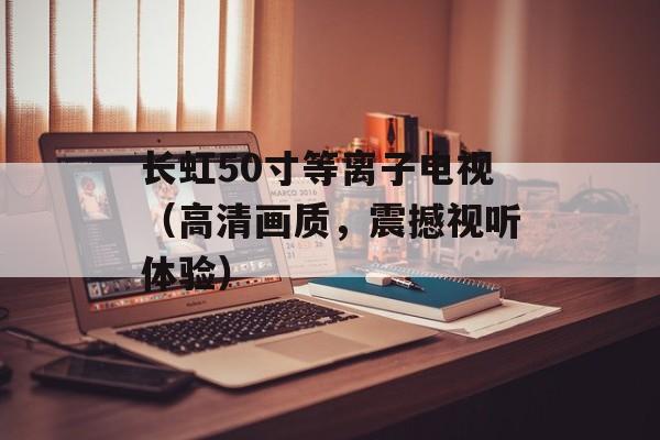 长虹50寸等离子电视（高清画质，震撼视听体验）-第1张图片-
