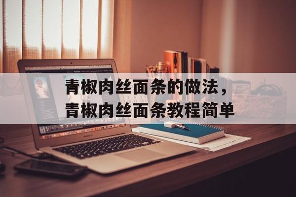 青椒肉丝面条的做法，青椒肉丝面条教程简单-第1张图片-