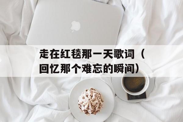 走在红毯那一天歌词（回忆那个难忘的瞬间）-第1张图片-