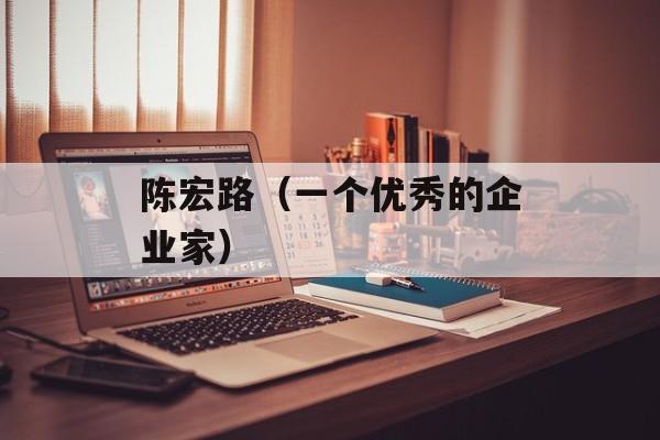 陈宏路（一个优秀的企业家）-第1张图片-