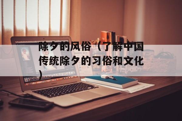 除夕的风俗（了解中国传统除夕的习俗和文化）-第1张图片-