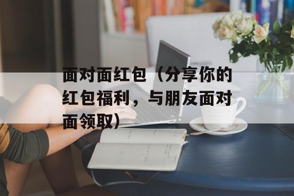 面对面红包（分享你的红包福利，与朋友面对面领取）-第1张图片-