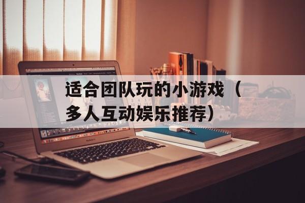 适合团队玩的小游戏（多人互动娱乐推荐）-第1张图片-
