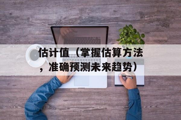 估计值（掌握估算方法，准确预测未来趋势）-第1张图片-