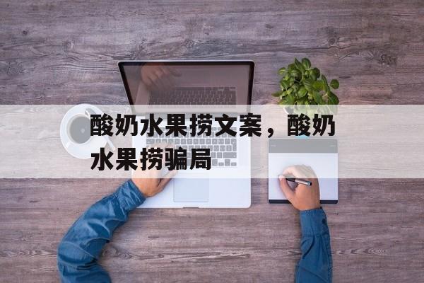 酸奶水果捞文案，酸奶水果捞骗局-第1张图片-