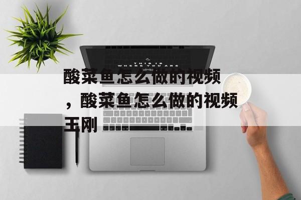 酸菜鱼怎么做的视频 ，酸菜鱼怎么做的视频王刚-第1张图片-