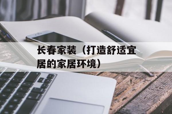 长春家装（打造舒适宜居的家居环境）-第1张图片-