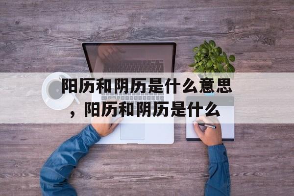 阳历和阴历是什么意思 ，阳历和阴历是什么-第1张图片-