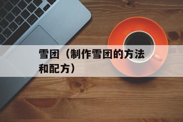 雪团（制作雪团的方法和配方）-第1张图片-