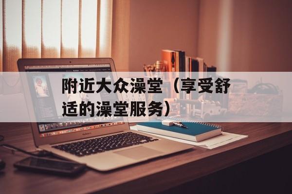 附近大众澡堂（享受舒适的澡堂服务）-第1张图片-