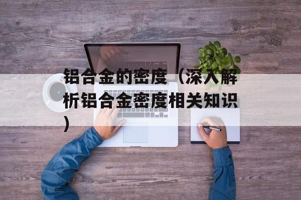 铝合金的密度（深入解析铝合金密度相关知识）-第1张图片-