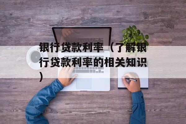 银行贷款利率（了解银行贷款利率的相关知识）-第1张图片-