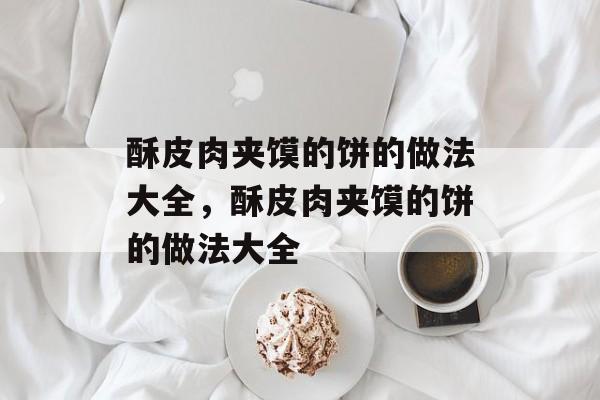 酥皮肉夹馍的饼的做法大全，酥皮肉夹馍的饼的做法大全-第1张图片-