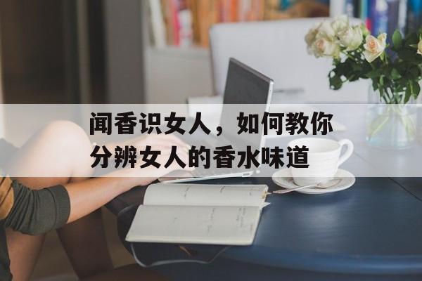 闻香识女人，如何教你分辨女人的香水味道-第1张图片-