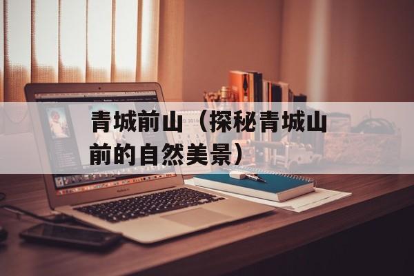 青城前山（探秘青城山前的自然美景）-第1张图片-