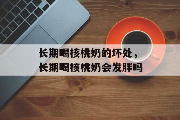 长期喝核桃奶的坏处，长期喝核桃奶会发胖吗-第1张图片-