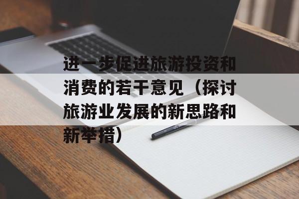 进一步促进旅游投资和消费的若干意见（探讨旅游业发展的新思路和新举措）-第1张图片-