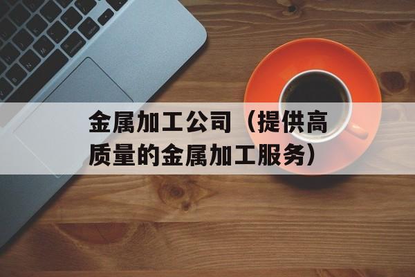 金属加工公司（提供高质量的金属加工服务）-第1张图片-